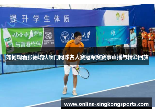 如何观看张德培队澳门网球名人赛冠军赛赛事直播与精彩回放
