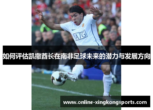 如何评估凯撒酋长在南非足球未来的潜力与发展方向