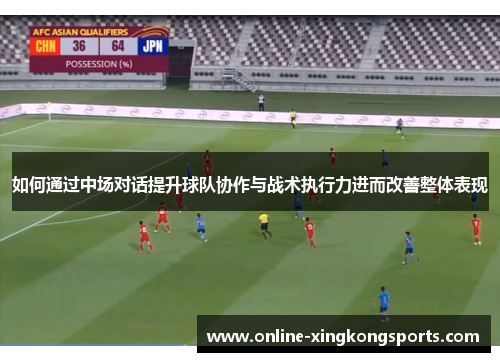 如何通过中场对话提升球队协作与战术执行力进而改善整体表现 如何通过中场对话提升球队协作与战术执行力进而改善整体表现