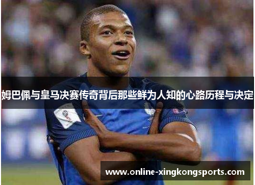姆巴佩与皇马决赛传奇背后那些鲜为人知的心路历程与决定