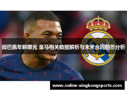 姆巴佩年薪曝光 皇马相关数据解析与未来合同前景分析