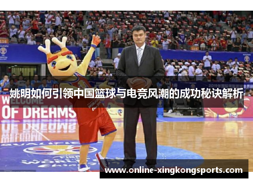 姚明如何引领中国篮球与电竞风潮的成功秘诀解析