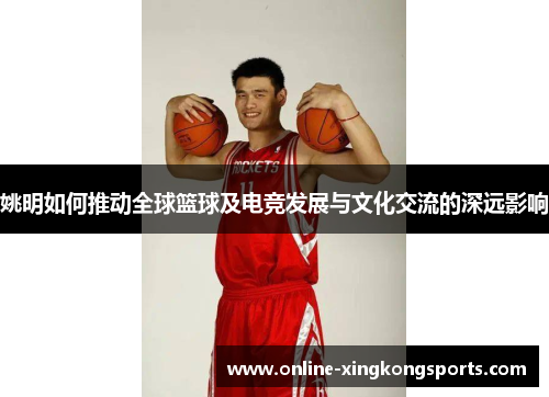 姚明如何推动全球篮球及电竞发展与文化交流的深远影响 姚明如何推动全球篮球及电竞发展与文化交流的深远影响